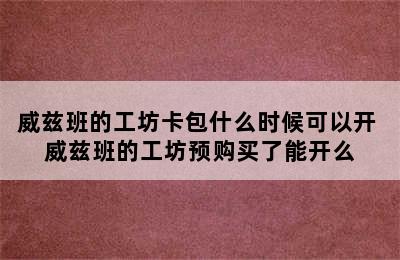 威兹班的工坊卡包什么时候可以开 威兹班的工坊预购买了能开么